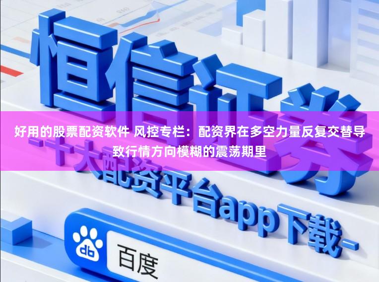 好用的股票配资软件 风控专栏：配资界在多空力量反复交替导致行情方向模糊的震荡期里