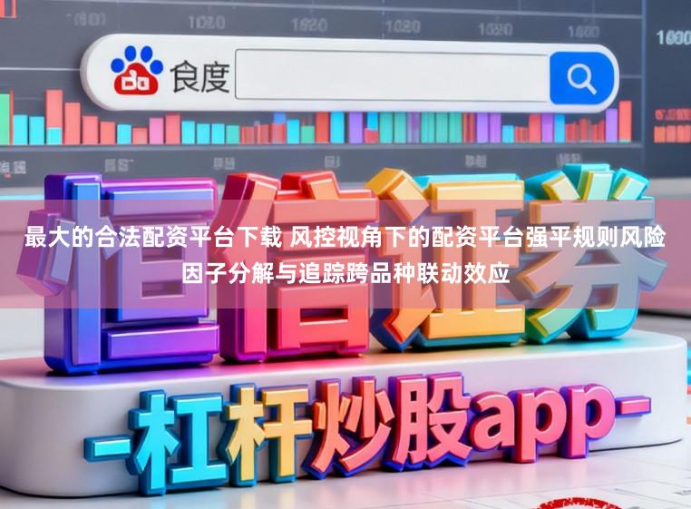 最大的合法配资平台下载 风控视角下的配资平台强平规则风险因子分解与追踪跨品种联动效应