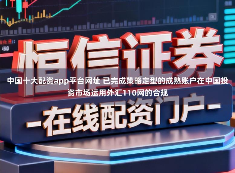 中国十大配资app平台网址 已完成策略定型的成熟账户在中国投资市场运用外汇110网的合规