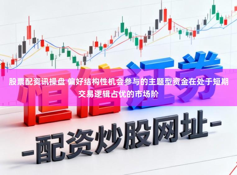 股票配资讯操盘 偏好结构性机会参与的主题型资金在处于短期交易逻辑占优的市场阶