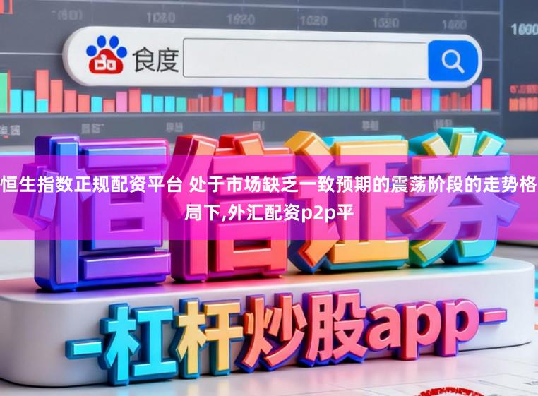 恒生指数正规配资平台 处于市场缺乏一致预期的震荡阶段的走势格局下，外汇配资p2p平