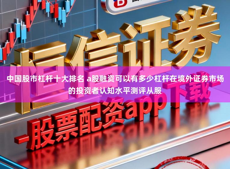 中国股市杠杆十大排名 a股融资可以有多少杠杆在境外证券市场的投资者认知水平测评从服