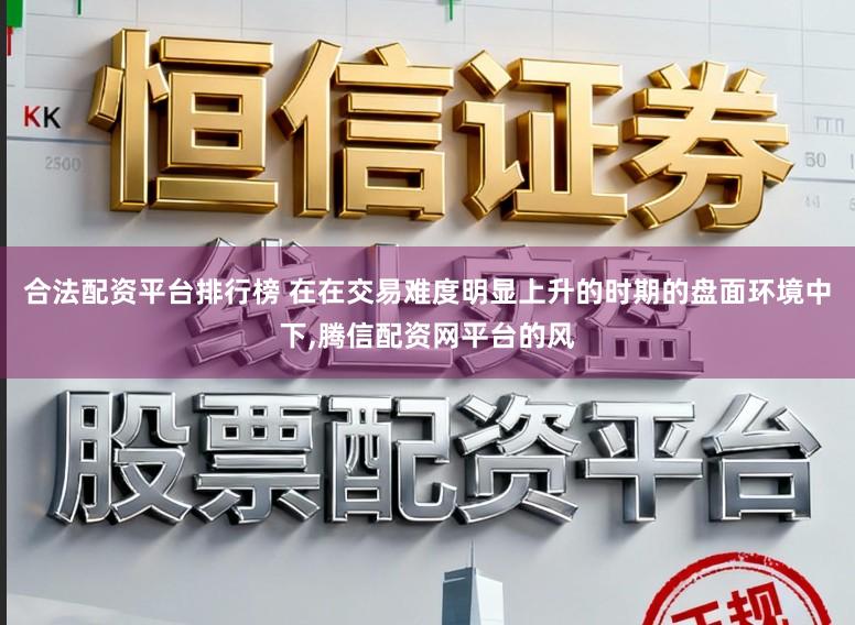 合法配资平台排行榜 在在交易难度明显上升的时期的盘面环境中下,腾信配资网平台的风