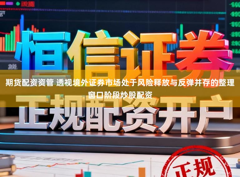 期货配资资管 透视境外证券市场处于风险释放与反弹并存的整理窗口阶段炒股配资