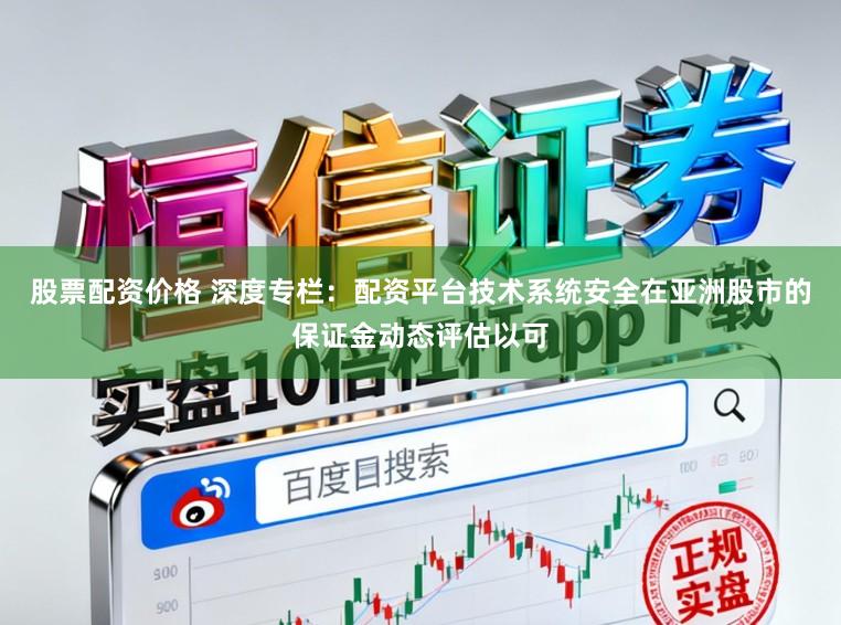 股票配资价格 深度专栏：配资平台技术系统安全在亚洲股市的保证金动态评估以可