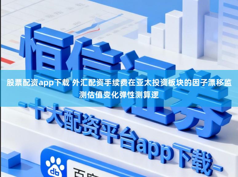 股票配资app下载 外汇配资手续费在亚太投资板块的因子漂移监测估值变化弹性测算逻