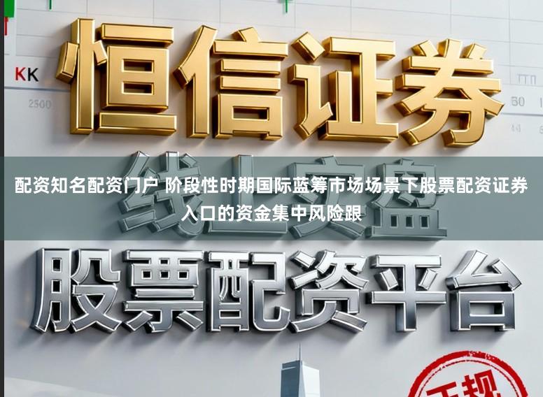 配资知名配资门户 阶段性时期国际蓝筹市场场景下股票配资证券入口的资金集中风险跟