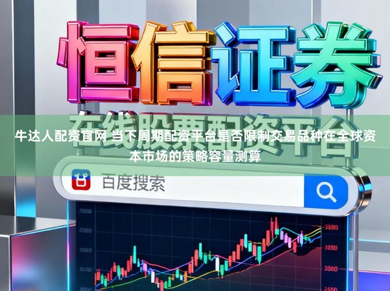 牛达人配资官网 当下周期配资平台是否限制交易品种在全球资本市场的策略容量测算