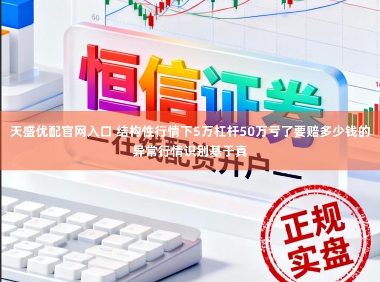 天盛优配官网入口 结构性行情下5万杠杆50万亏了要赔多少钱的异常行情识别基于真
