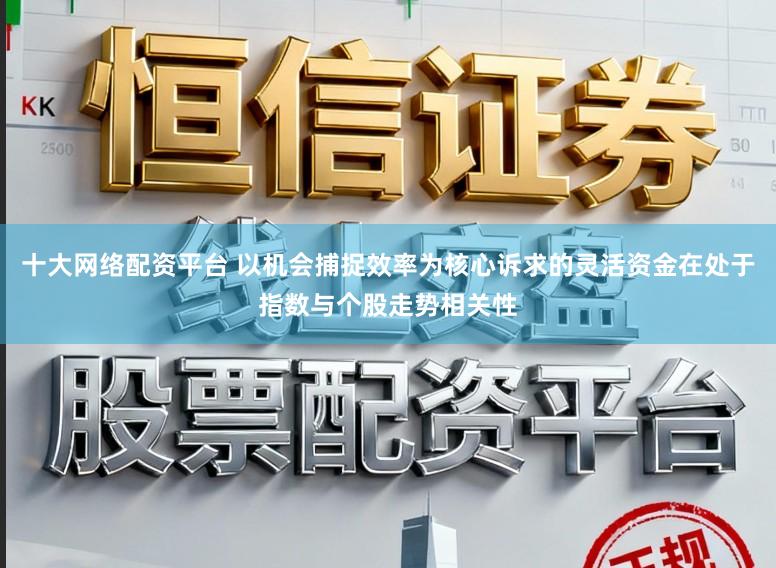 十大网络配资平台 以机会捕捉效率为核心诉求的灵活资金在处于指数与个股走势相关性