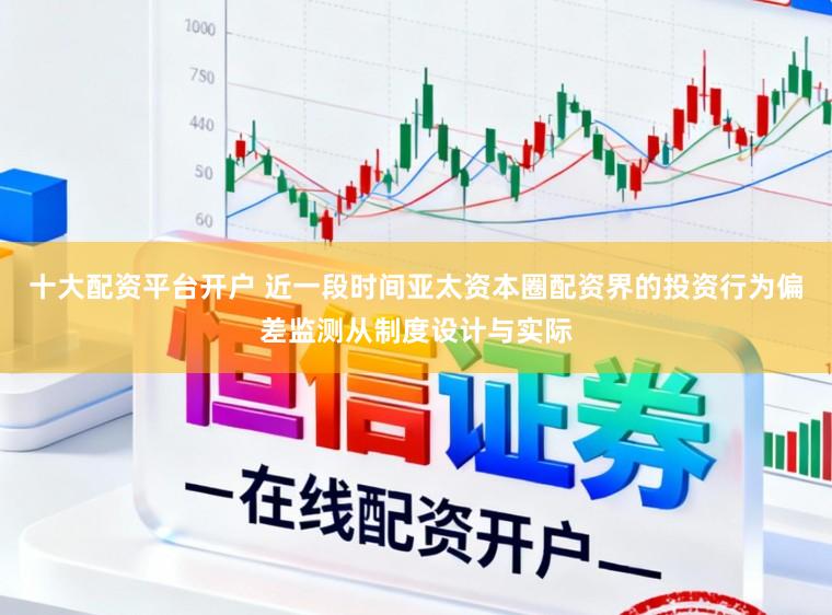 十大配资平台开户 近一段时间亚太资本圈配资界的投资行为偏差监测从制度设计与实际
