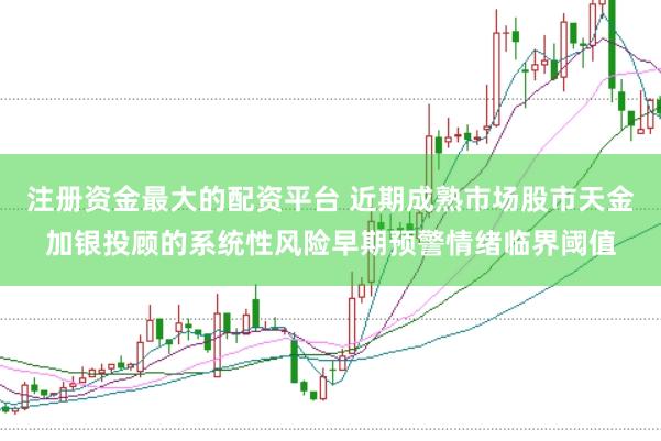 注册资金最大的配资平台 近期成熟市场股市天金加银投顾的系统性风险早期预警情绪临界阈值