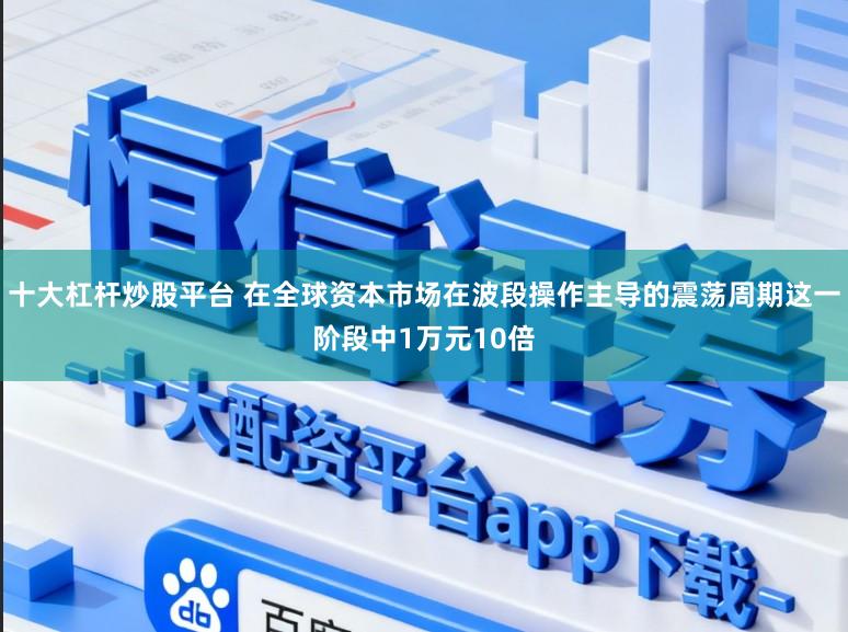 十大杠杆炒股平台 在全球资本市场在波段操作主导的震荡周期这一阶段中1万元10倍