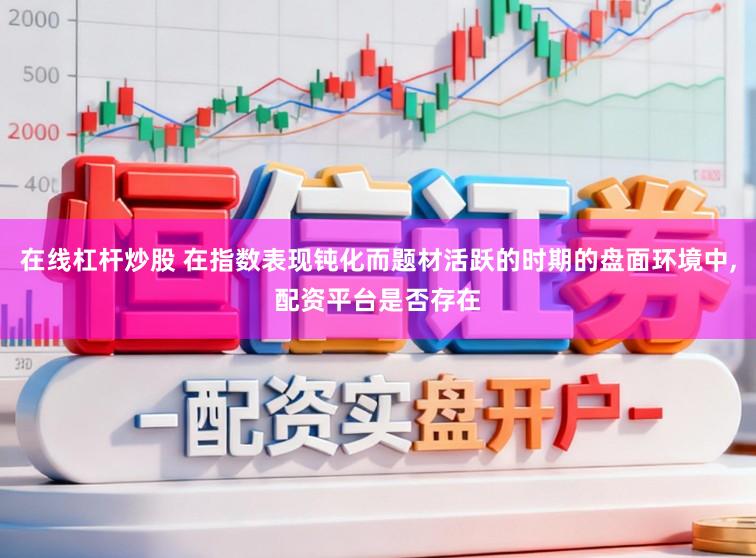 在线杠杆炒股 在指数表现钝化而题材活跃的时期的盘面环境中，配资平台是否存在
