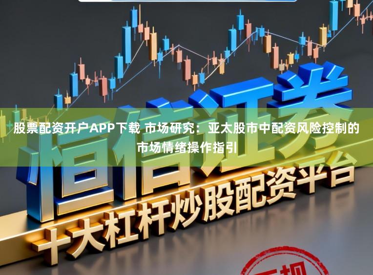 股票配资开户APP下载 市场研究：亚太股市中配资风险控制的市场情绪操作指引