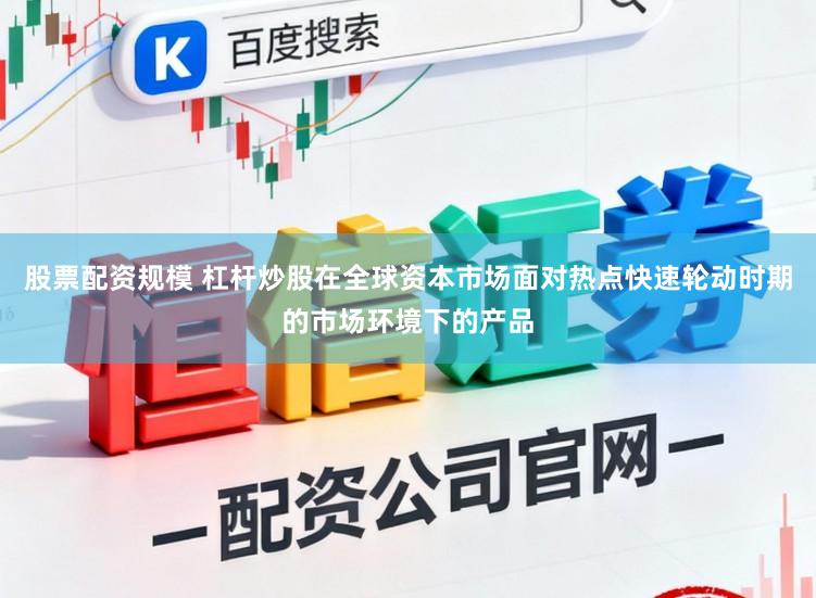 股票配资规模 杠杆炒股在全球资本市场面对热点快速轮动时期的市场环境下的产品