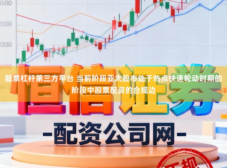 股票杠杆第三方平台 当前阶段亚太股市处于热点快速轮动时期的阶段中股票配资的合规边