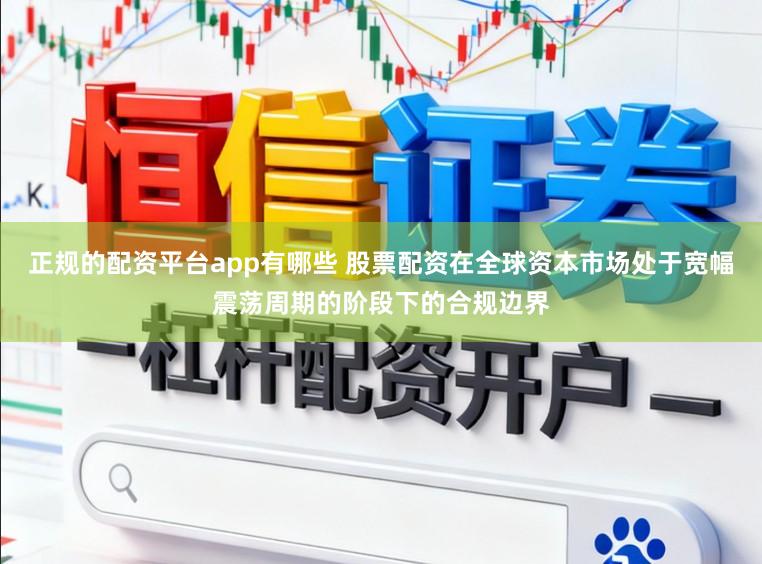 正规的配资平台app有哪些 股票配资在全球资本市场处于宽幅震荡周期的阶段下的合规边界