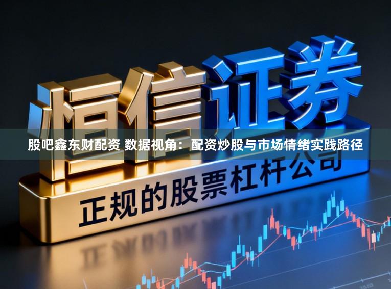 股吧鑫东财配资 数据视角：配资炒股与市场情绪实践路径