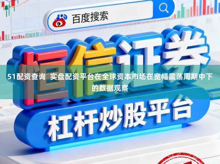 51配资查询  实盘配资平台在全球资本市场在宽幅震荡周期中下的数据观察