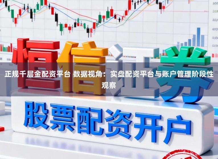 正规千层金配资平台 数据视角：实盘配资平台与账户管理阶段性观察