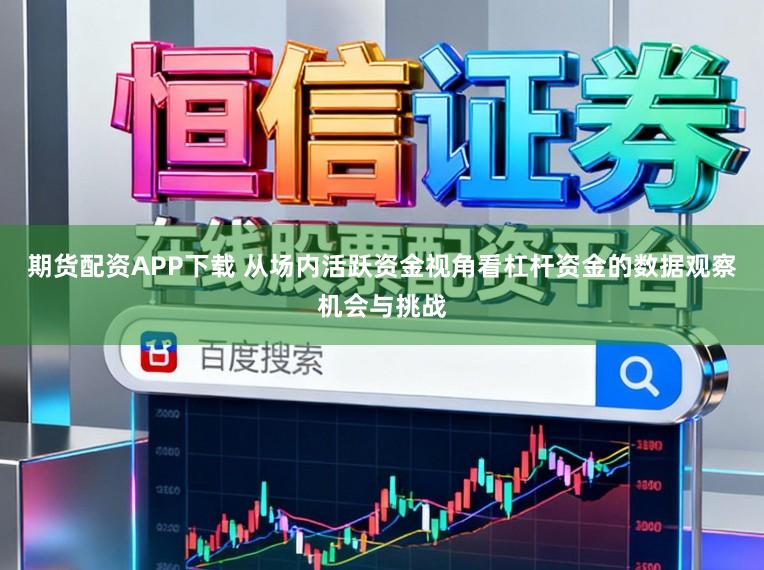 期货配资APP下载 从场内活跃资金视角看杠杆资金的数据观察机会与挑战
