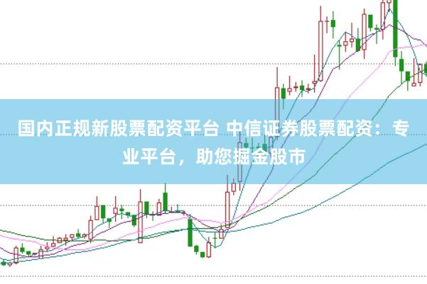 国内正规新股票配资平台 中信证券股票配资：专业平台，助您掘金股市