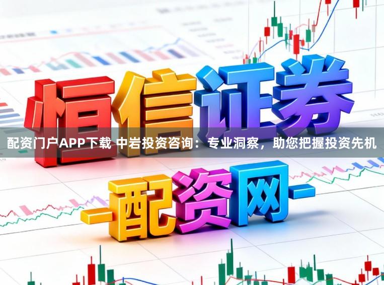 配资门户APP下载 中岩投资咨询:专业洞察,助您把握投资先机