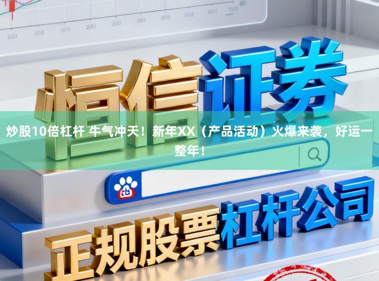 炒股10倍杠杆 牛气冲天！新年XX（产品活动）火爆来袭，好运一整年！