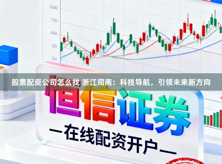 股票配资公司怎么找 浙江司南：科技导航，引领未来新方向