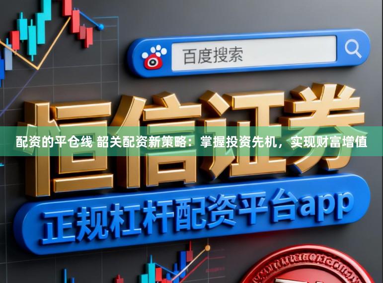 配资的平仓线 韶关配资新策略：掌握投资先机，实现财富增值
