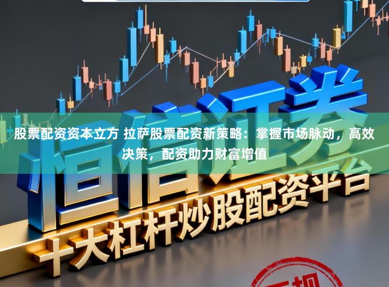 股票配资资本立方 拉萨股票配资新策略：掌握市场脉动，高效决策，配资助力财富增值