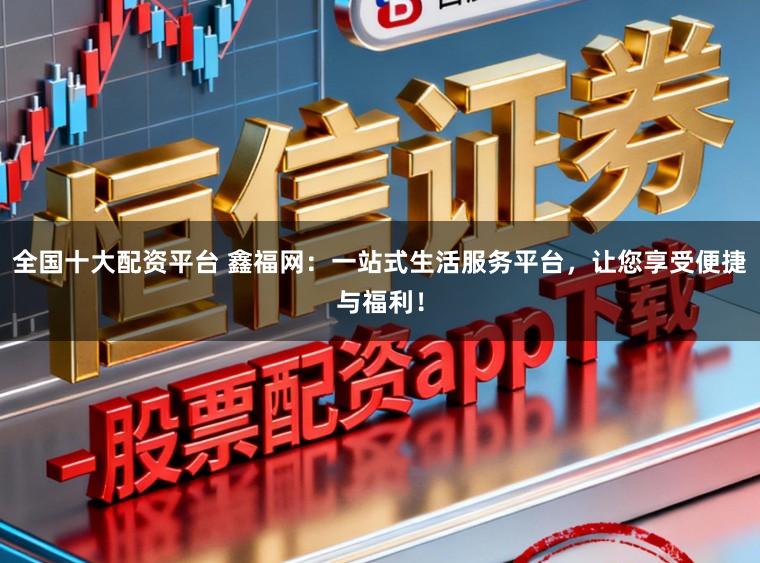 全国十大配资平台 鑫福网：一站式生活服务平台，让您享受便捷与福利！