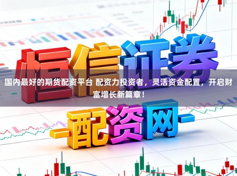 国内最好的期货配资平台 配资力投资者，灵活资金配置，开启财富增长新篇章！