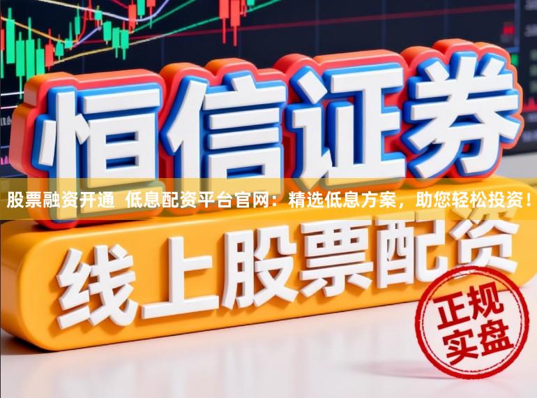 股票融资开通  低息配资平台官网：精选低息方案，助您轻松投资！