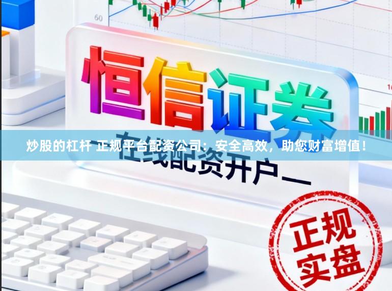 炒股的杠杆 正规平台配资公司：安全高效，助您财富增值！