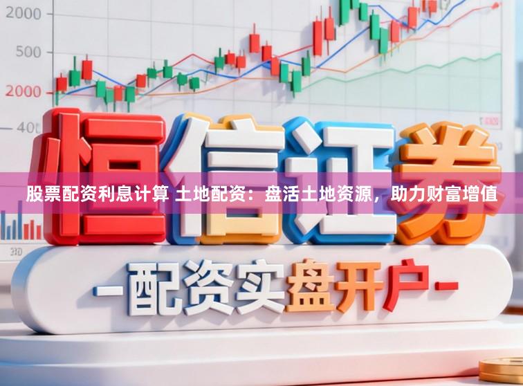股票配资利息计算 土地配资：盘活土地资源，助力财富增值