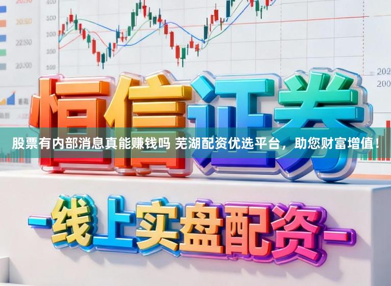 股票有内部消息真能赚钱吗 芜湖配资优选平台，助您财富增值！