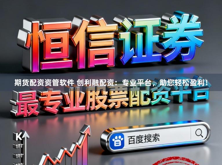 期货配资资管软件 创利融配资：专业平台，助您轻松盈利！