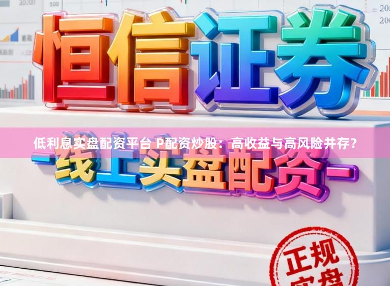 低利息实盘配资平台 P配资炒股：高收益与高风险并存？