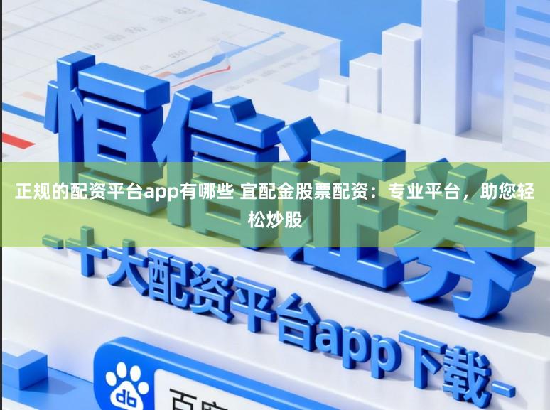 正规的配资平台app有哪些 宜配金股票配资：专业平台，助您轻松炒股