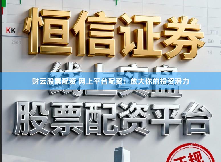 财云股票配资 网上平台配资：放大你的投资潜力