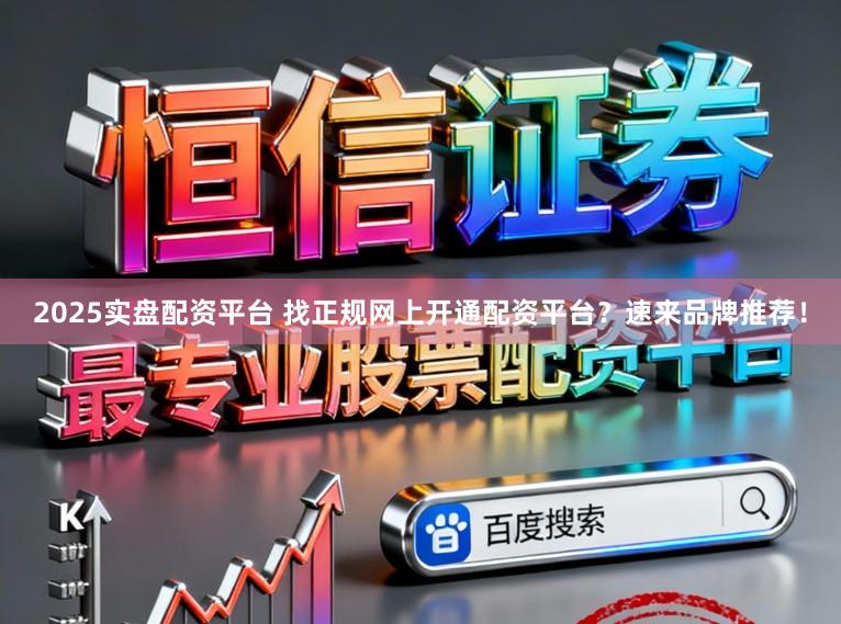 2025实盘配资平台 找正规网上开通配资平台?速来品牌推荐!