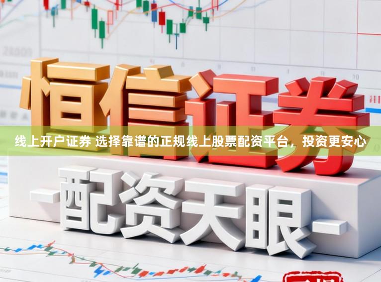 线上开户证券 选择靠谱的正规线上股票配资平台，投资更安心