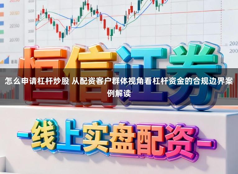 怎么申请杠杆炒股 从配资客户群体视角看杠杆资金的合规边界案例解读