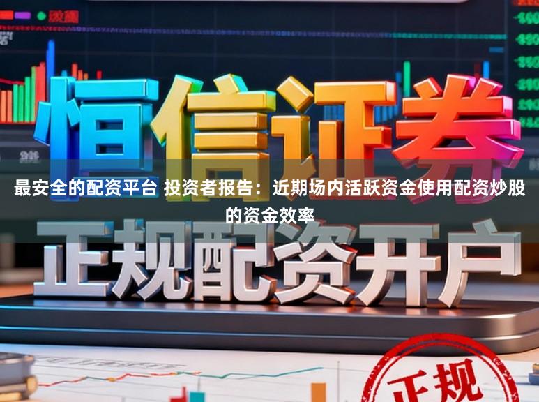 最安全的配资平台 投资者报告：近期场内活跃资金使用配资炒股的资金效率