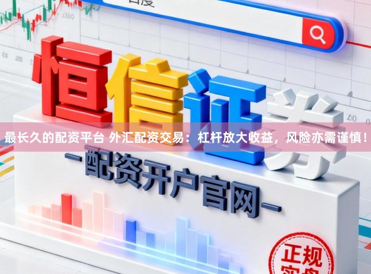 最长久的配资平台 外汇配资交易：杠杆放大收益，风险亦需谨慎！