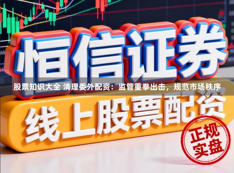 股票知识大全 清理委外配资:监管重拳出击,规范市场秩序