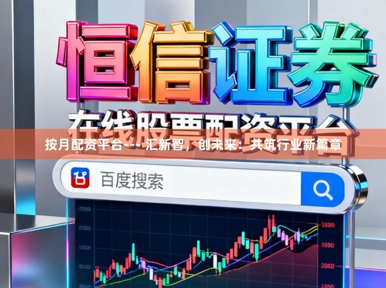 按月配资平台--- 汇新智,创未来:共筑行业新篇章