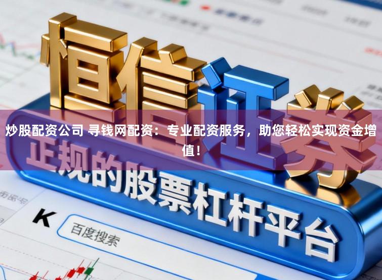 炒股配资公司 寻钱网配资：专业配资服务，助您轻松实现资金增值！